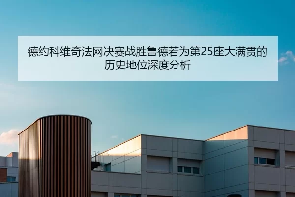 德约科维奇法网决赛战胜鲁德若为第25座大满贯的历史地位深度分析