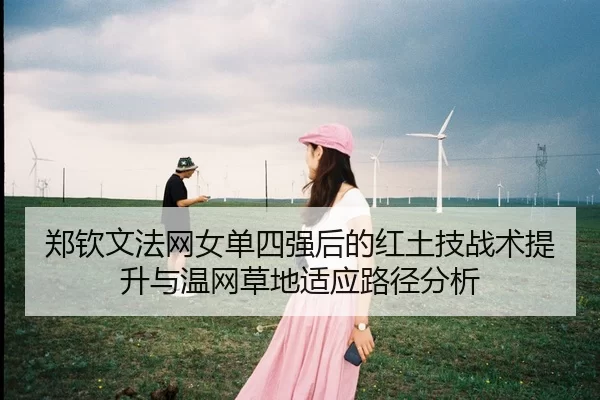 郑钦文法网女单四强后的红土技战术提升与温网草地适应路径分析