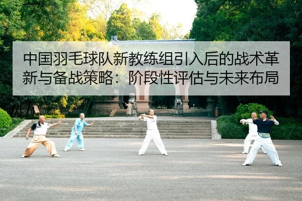 中国羽毛球队新教练组引入后的战术革新与备战策略：阶段性评估与未来布局