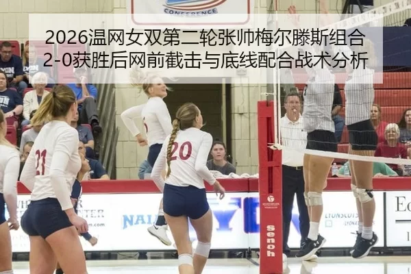 2026温网女双第二轮张帅梅尔滕斯组合2-0获胜后网前截击与底线配合战术分析