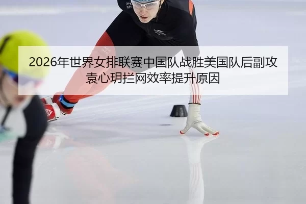 2026年世界女排联赛中国队战胜美国队后副攻袁心玥拦网效率提升原因