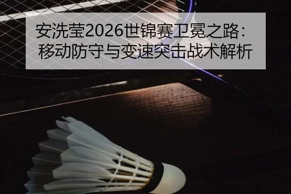 安洗莹2026世锦赛卫冕之路：移动防守与变速突击战术解析