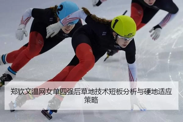 郑钦文温网女单四强后草地技术短板分析与硬地适应策略