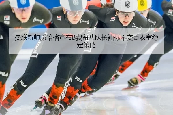 曼联新帅滕哈格宣布B费留队队长袖标不变更衣室稳定策略